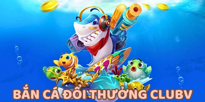 Bắn cá đổi thưởng Bắn cá đổi thưởng CLUBV được nhiều người chơi yêu thích