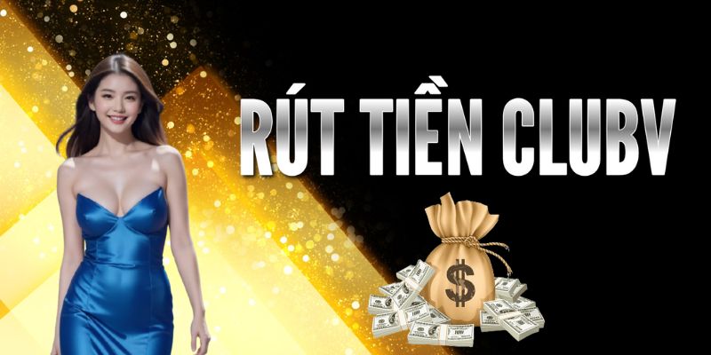 rút tiền CLUBV Điều kiện để thực hiện rút tiền tại CLUBV